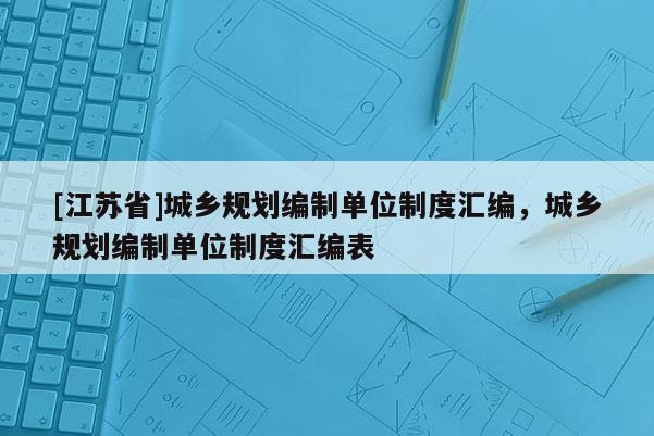 [江蘇省]城鄉規劃編制單位制度匯編，城鄉規劃編制單位制度匯編表