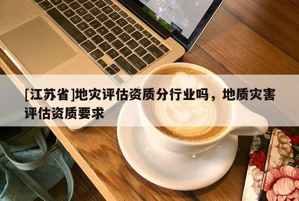 [江蘇省]地災(zāi)評(píng)估資質(zhì)分行業(yè)嗎，地質(zhì)災(zāi)害評(píng)估資質(zhì)要求