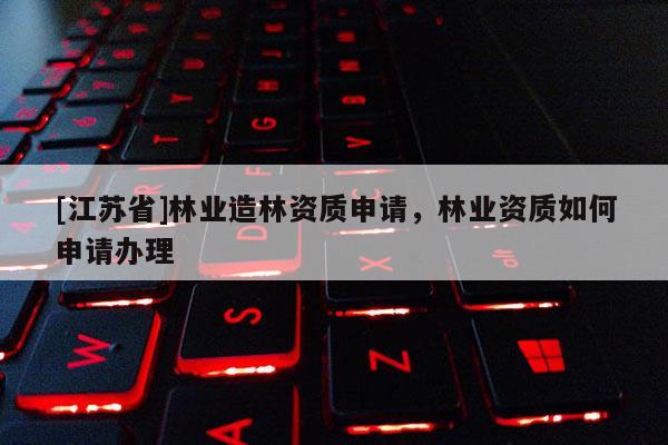 [江蘇省]林業造林資質申請，林業資質如何申請辦理