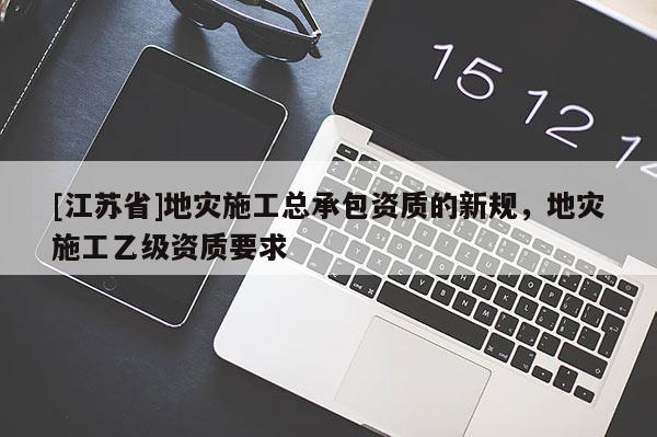 [江蘇省]地災施工總承包資質的新規，地災施工乙級資質要求