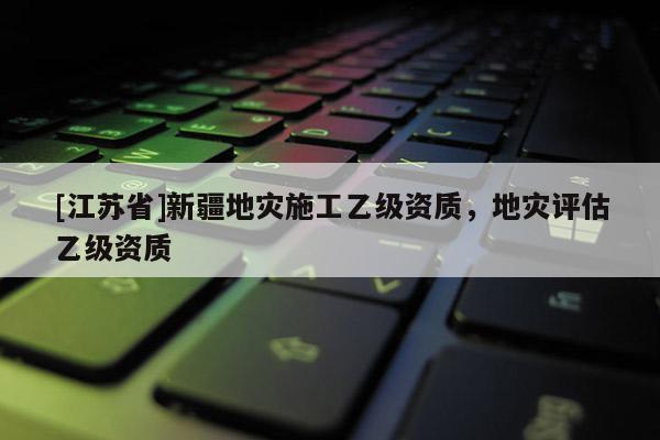 [江蘇省]新疆地災(zāi)施工乙級資質(zhì)，地災(zāi)評估乙級資質(zhì)