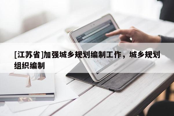 [江蘇省]加強(qiáng)城鄉(xiāng)規(guī)劃編制工作，城鄉(xiāng)規(guī)劃組織編制