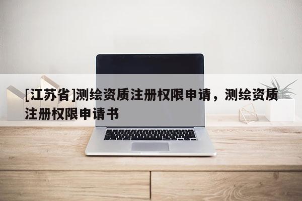 [江蘇省]測繪資質(zhì)注冊權限申請，測繪資質(zhì)注冊權限申請書