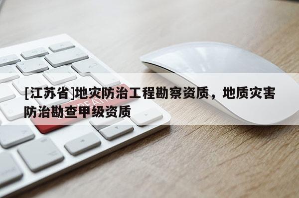 [江蘇省]地災防治工程勘察資質，地質災害防治勘查甲級資質