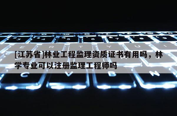 [江蘇省]林業工程監理資質證書有用嗎，林學專業可以注冊監理工程師嗎