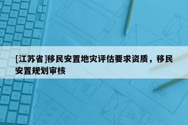 [江蘇省]移民安置地災評估要求資質，移民安置規劃審核