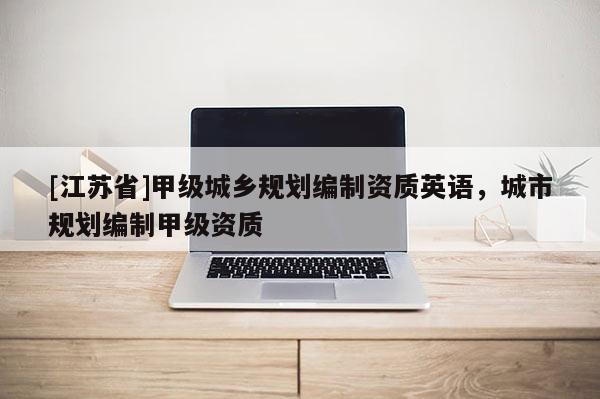 [江蘇省]甲級城鄉(xiāng)規(guī)劃編制資質(zhì)英語，城市規(guī)劃編制甲級資質(zhì)