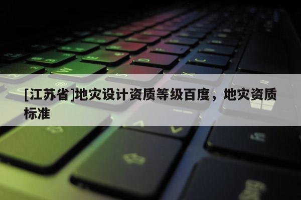 [江蘇省]地災設計資質等級百度，地災資質標準