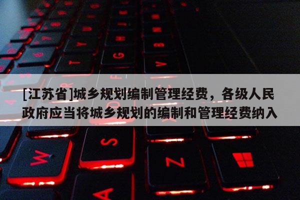 [江蘇省]城鄉(xiāng)規(guī)劃編制管理經(jīng)費(fèi)，各級(jí)人民政府應(yīng)當(dāng)將城鄉(xiāng)規(guī)劃的編制和管理經(jīng)費(fèi)納入