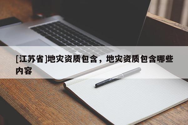 [江蘇省]地災(zāi)資質(zhì)包含，地災(zāi)資質(zhì)包含哪些內(nèi)容