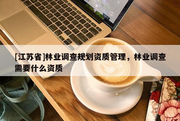 [江蘇省]林業調查規劃資質管理，林業調查需要什么資質