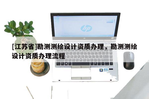 [江蘇省]勘測測繪設計資質辦理，勘測測繪設計資質辦理流程