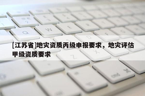 [江蘇省]地災資質丙級申報要求，地災評估甲級資質要求