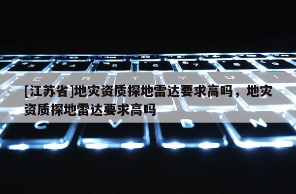 [江蘇省]地災資質探地雷達要求高嗎，地災資質探地雷達要求高嗎