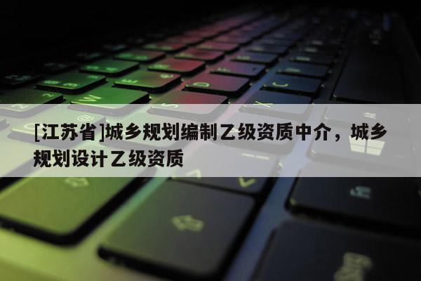 [江蘇省]城鄉(xiāng)規(guī)劃編制乙級資質(zhì)中介，城鄉(xiāng)規(guī)劃設(shè)計乙級資質(zhì)