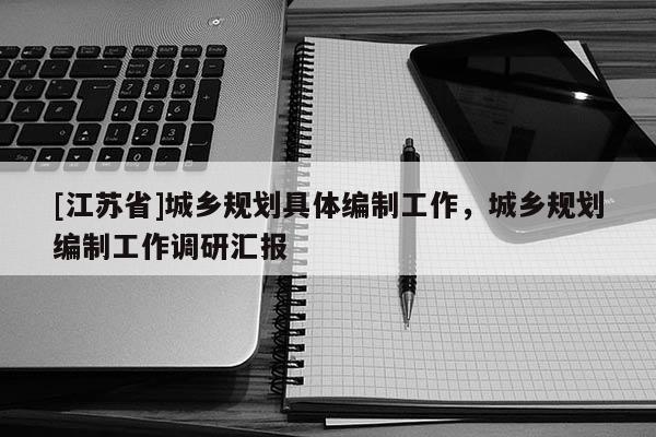 [江蘇省]城鄉規劃具體編制工作，城鄉規劃編制工作調研匯報