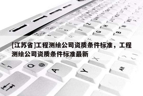 [江蘇省]工程測繪公司資質條件標準，工程測繪公司資質條件標準最新