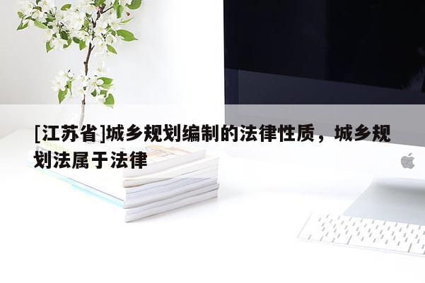 [江蘇省]城鄉規劃編制的法律性質，城鄉規劃法屬于法律