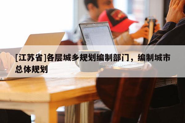 [江蘇省]各層城鄉規劃編制部門，編制城市總體規劃