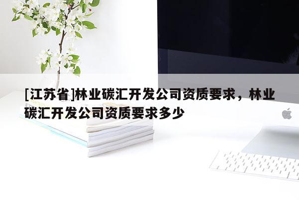 [江蘇省]林業(yè)碳匯開發(fā)公司資質(zhì)要求，林業(yè)碳匯開發(fā)公司資質(zhì)要求多少