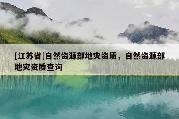 [江蘇省]自然資源部地災資質，自然資源部地災資質查詢