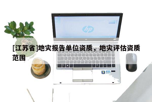 [江蘇省]地災(zāi)報告單位資質(zhì)，地災(zāi)評估資質(zhì)范圍