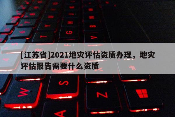 [江蘇省]2021地災評估資質辦理，地災評估報告需要什么資質