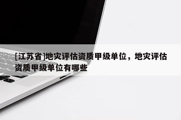 [江蘇省]地災評估資質甲級單位，地災評估資質甲級單位有哪些