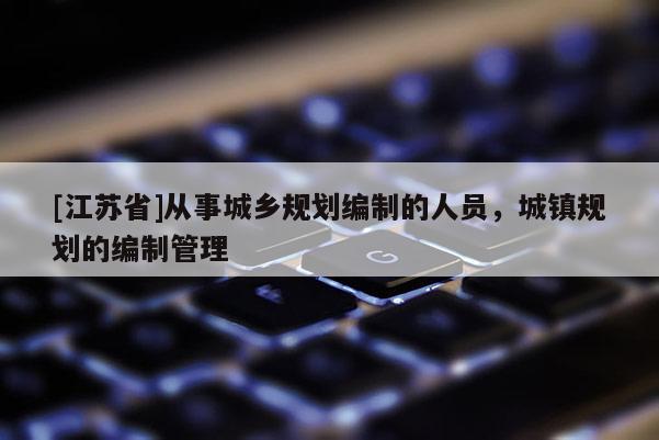 [江蘇省]從事城鄉規劃編制的人員，城鎮規劃的編制管理