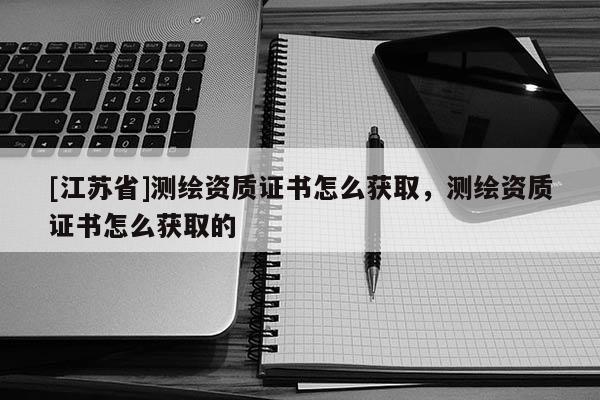 [江蘇省]測繪資質證書怎么獲取，測繪資質證書怎么獲取的
