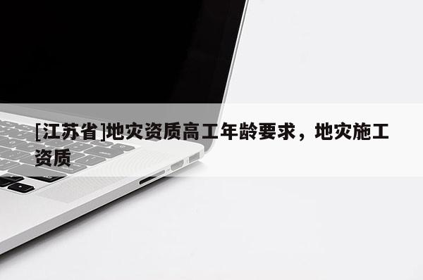 [江蘇省]地災資質高工年齡要求，地災施工資質