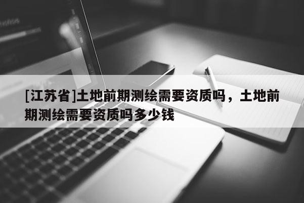 [江蘇省]土地前期測繪需要資質嗎，土地前期測繪需要資質嗎多少錢