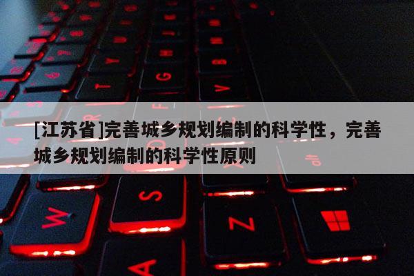[江蘇省]完善城鄉規劃編制的科學性，完善城鄉規劃編制的科學性原則