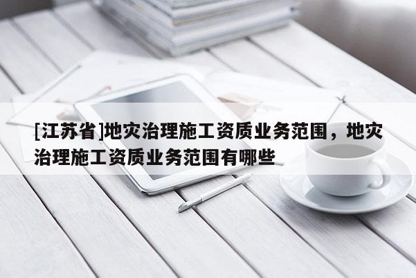 [江蘇省]地災治理施工資質業務范圍，地災治理施工資質業務范圍有哪些