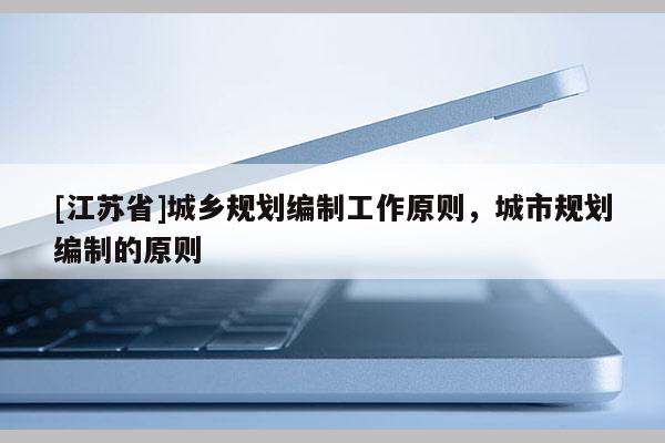 [江蘇省]城鄉規劃編制工作原則，城市規劃編制的原則