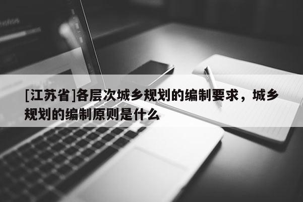 [江蘇省]各層次城鄉規劃的編制要求，城鄉規劃的編制原則是什么
