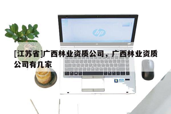 [江蘇省]廣西林業資質公司，廣西林業資質公司有幾家