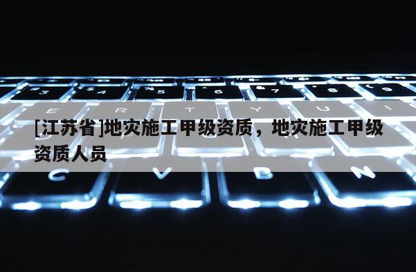 [江蘇省]地災(zāi)施工甲級(jí)資質(zhì)，地災(zāi)施工甲級(jí)資質(zhì)人員
