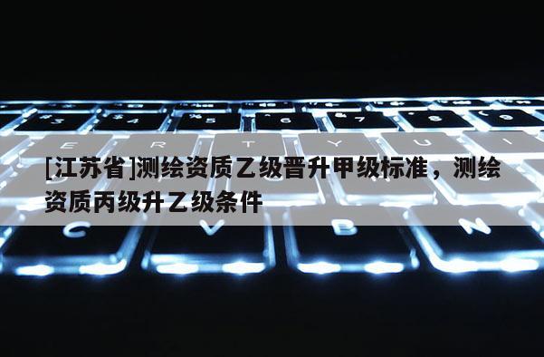 [江蘇省]測繪資質乙級晉升甲級標準，測繪資質丙級升乙級條件