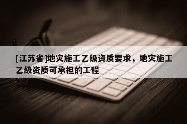 [江蘇省]地災施工乙級資質要求，地災施工乙級資質可承擔的工程