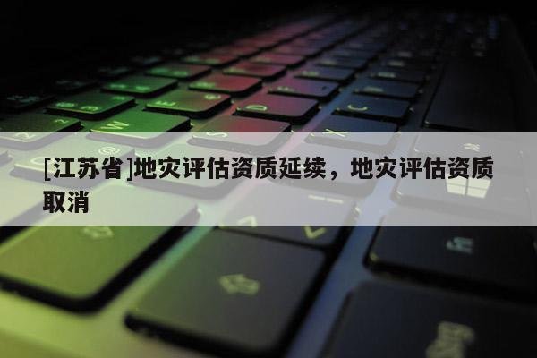 [江蘇省]地災(zāi)評估資質(zhì)延續(xù)，地災(zāi)評估資質(zhì)取消