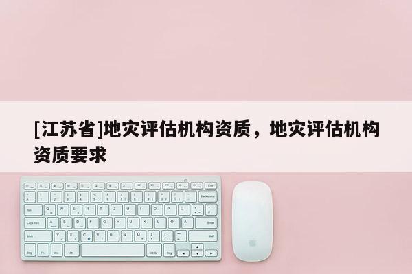 [江蘇省]地災評估機構資質，地災評估機構資質要求