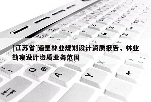 [江蘇省]道里林業規劃設計資質報告，林業勘察設計資質業務范圍