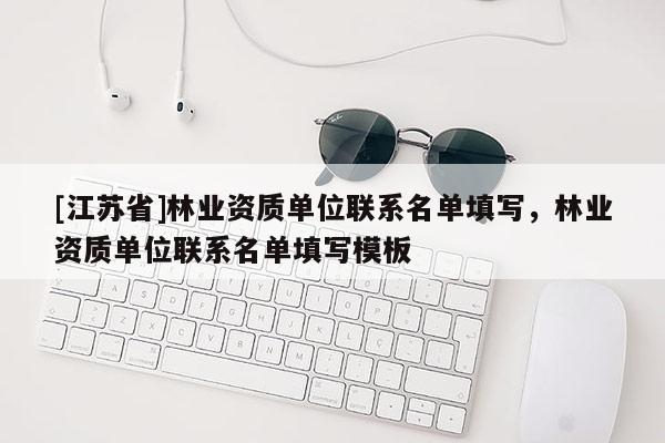 [江蘇省]林業(yè)資質(zhì)單位聯(lián)系名單填寫，林業(yè)資質(zhì)單位聯(lián)系名單填寫模板