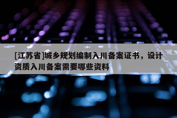 [江蘇省]城鄉規劃編制入川備案證書，設計資質入川備案需要哪些資料
