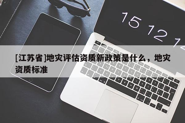 [江蘇省]地災評估資質新政策是什么，地災資質標準