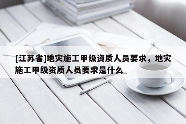 [江蘇省]地災施工甲級資質人員要求，地災施工甲級資質人員要求是什么