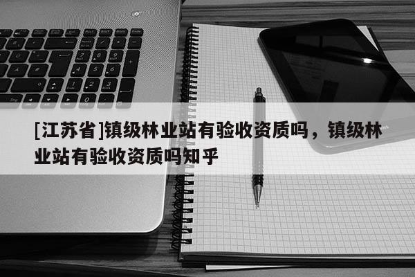 [江蘇省]鎮級林業站有驗收資質嗎，鎮級林業站有驗收資質嗎知乎