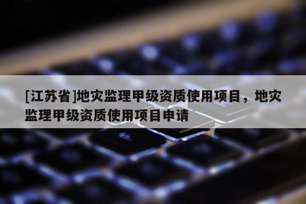 [江蘇省]地災監理甲級資質使用項目，地災監理甲級資質使用項目申請