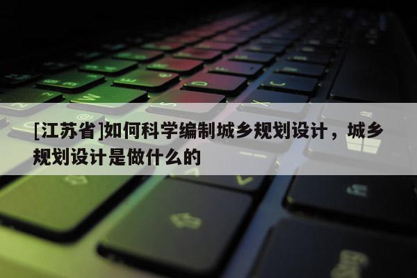 [江蘇省]如何科學(xué)編制城鄉(xiāng)規(guī)劃設(shè)計(jì)，城鄉(xiāng)規(guī)劃設(shè)計(jì)是做什么的